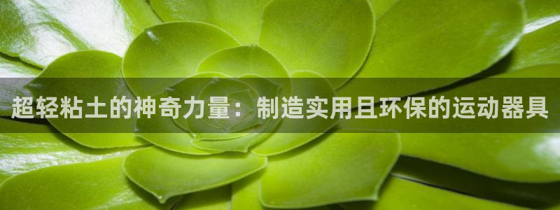 熊猫体育官网下载平台注册流程视频:超轻粘土的神奇力量:制造实